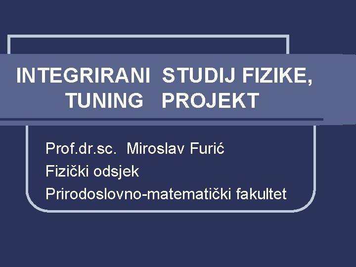 INTEGRIRANI STUDIJ FIZIKE, TUNING PROJEKT Prof. dr. sc. Miroslav Furić Fizički odsjek Prirodoslovno-matematički fakultet INTEGRIRANI STUDIJ FIZIKE, TUNING PROJEKT Prof. dr. sc. Miroslav Furić Fizički odsjek Prirodoslovno-matematički fakultet