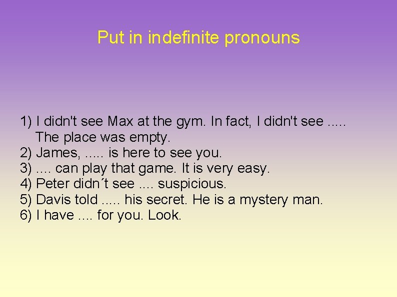 Put in indefinite pronouns 1) I didn't see Max at the gym. In fact,