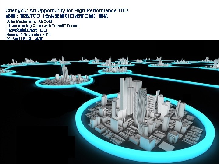 Chengdu: An Opportunity for High-Performance TOD 成都：高效TOD（公共交通引�城市�展）契机 John Bachmann，AECOM “Transforming Cities with Transit” Forum