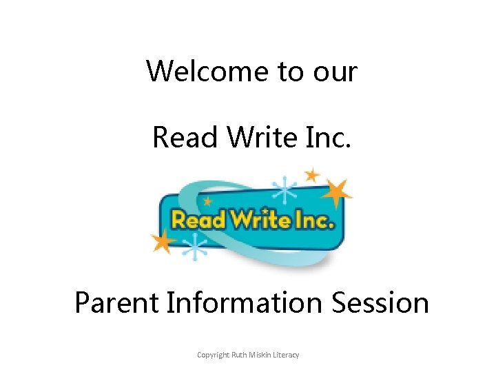 Welcome to our Read Write Inc. Parent Information Session Copyright Ruth Miskin Literacy 