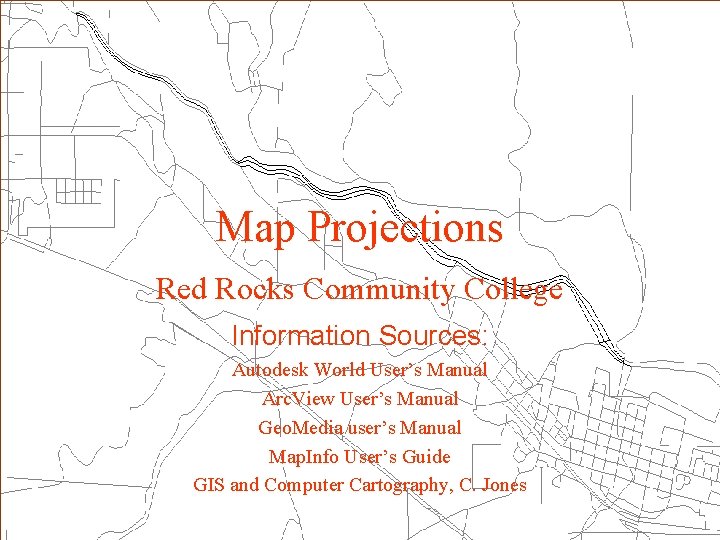 Map Projections Red Rocks Community College Information Sources: Autodesk World User’s Manual Arc. View