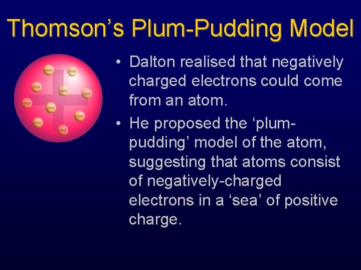 Thomson’s Plum-Pudding Model • Dalton realised that negatively charged electrons could come from an