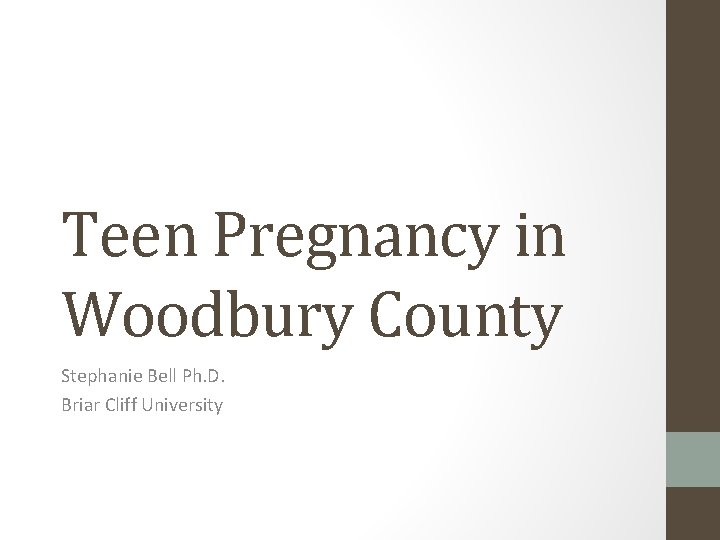 Teen Pregnancy in Woodbury County Stephanie Bell Ph. D. Briar Cliff University 