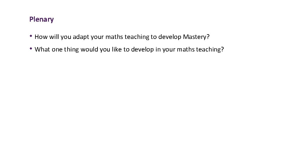 Plenary • How will you adapt your maths teaching to develop Mastery? • What