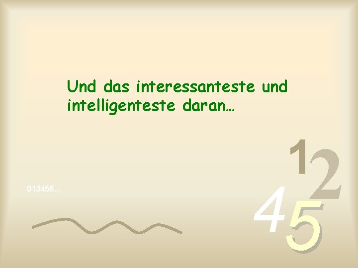 Und das interessanteste und intelligenteste daran… 1 013456… 2 4 5 