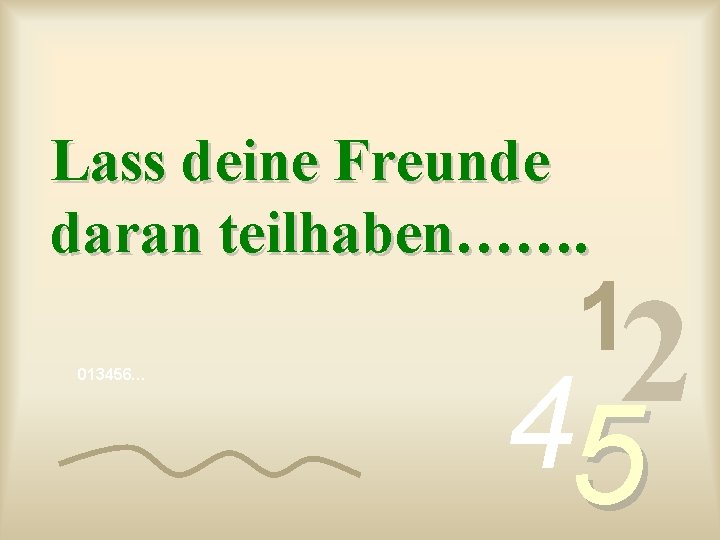 Lass deine Freunde daran teilhaben……. 013456… 1 2 4 5 