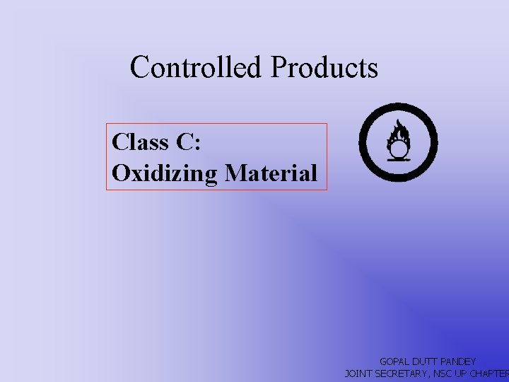 Controlled Products Class C: Oxidizing Material GOPAL DUTT PANDEY JOINT SECRETARY, NSC UP CHAPTER