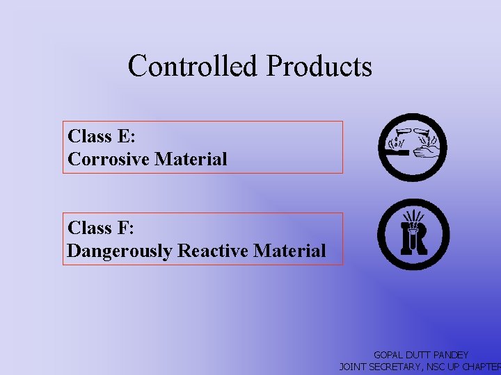 Controlled Products Class E: Corrosive Material Class F: Dangerously Reactive Material GOPAL DUTT PANDEY
