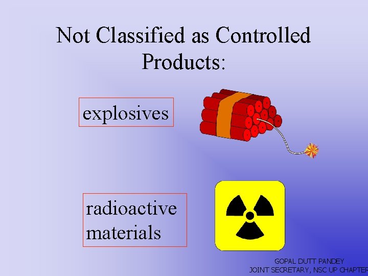 Not Classified as Controlled Products: explosives radioactive materials GOPAL DUTT PANDEY JOINT SECRETARY, NSC