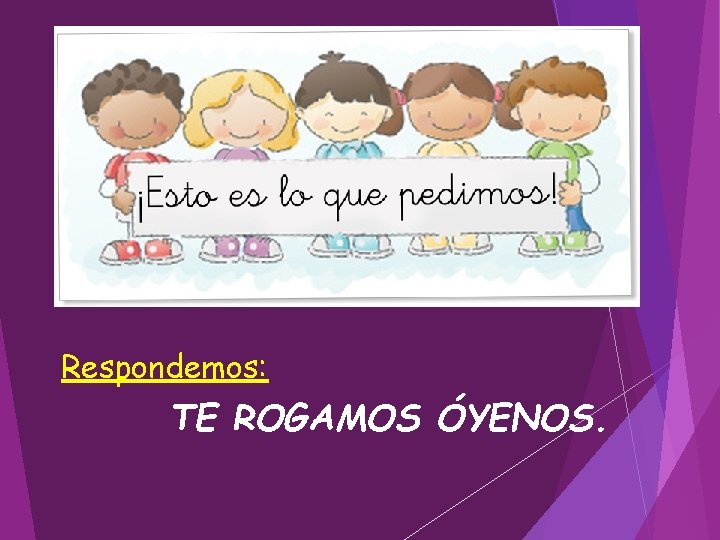 Respondemos: TE ROGAMOS ÓYENOS. 