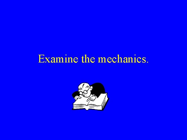 Examine the mechanics. Examine the mechanics.