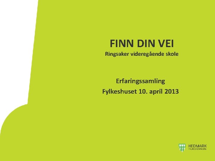 FINN DIN VEI Ringsaker videregående skole Erfaringssamling Fylkeshuset 10. april 2013 