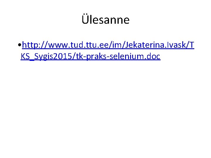 Ülesanne • http: //www. tud. ttu. ee/im/Jekaterina. Ivask/T KS_Sygis 2015/tk-praks-selenium. doc 