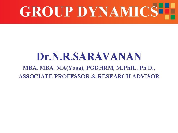 GROUP DYNAMICS Dr. N. R. SARAVANAN MBA, MA(Yoga), PGDHRM, M. Ph. IL, Ph. D.