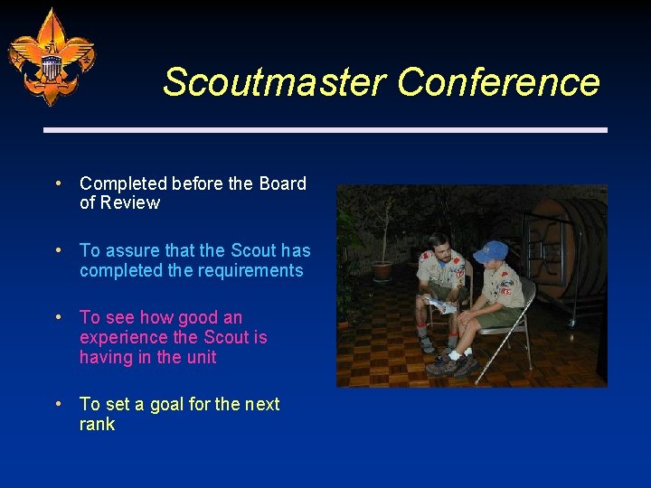 Scoutmaster Conference • Completed before the Board of Review • To assure that the