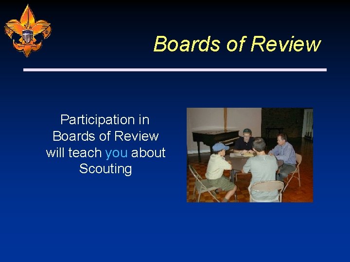 Boards of Review Participation in Boards of Review will teach you about Scouting 