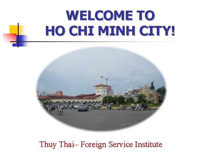 WELCOME TO HO CHI MINH CITY! Thuy Thai– Foreign Service Institute WELCOME TO HO CHI MINH CITY! Thuy Thai– Foreign Service Institute