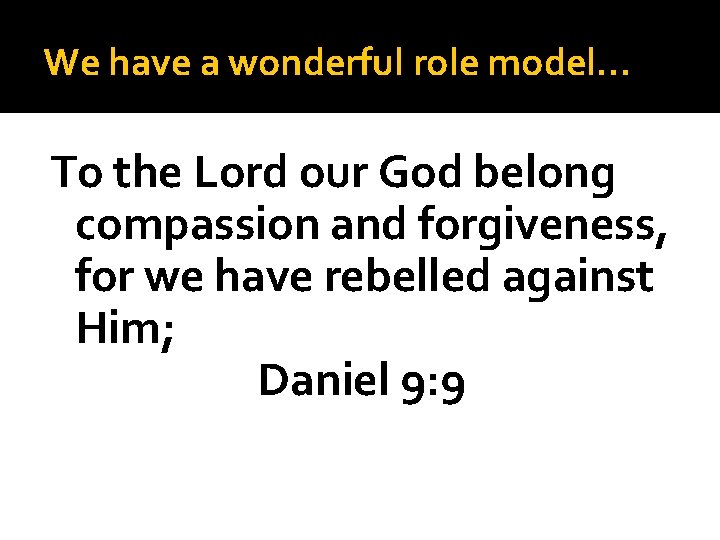 We have a wonderful role model… To the Lord our God belong compassion and