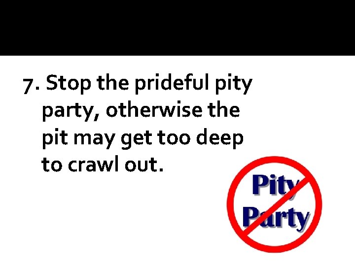 7. Stop the prideful pity party, otherwise the pit may get too deep to