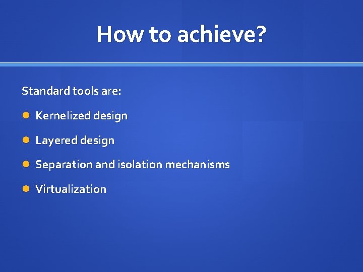 How to achieve? Standard tools are: Kernelized design Layered design Separation and isolation mechanisms