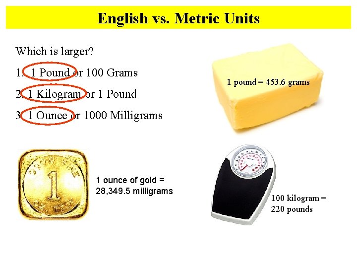 English vs. Metric Units Which is larger? 1. 1 Pound or 100 Grams 1