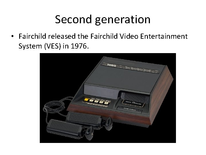 Second generation • Fairchild released the Fairchild Video Entertainment System (VES) in 1976. 