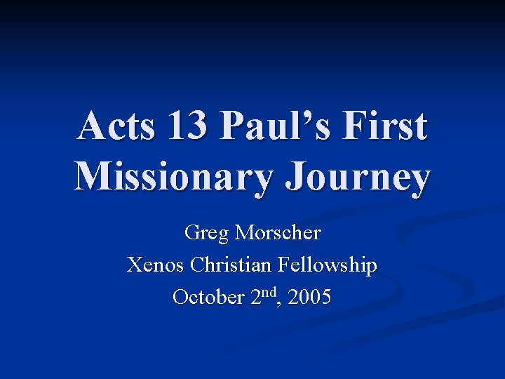 Acts 13 Paul’s First Missionary Journey Greg Morscher Xenos Christian Fellowship October 2 nd,