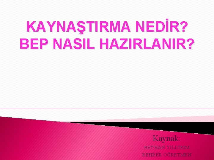 KAYNAŞTIRMA NEDİR? BEP NASIL HAZIRLANIR? Kaynak: BEYHAN YILDIRIM REHBER ÖĞRETMEN 