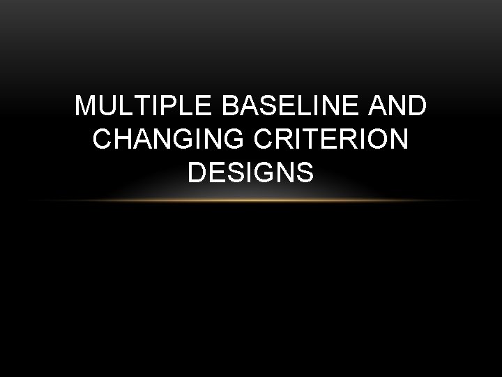 MULTIPLE BASELINE AND CHANGING CRITERION DESIGNS 