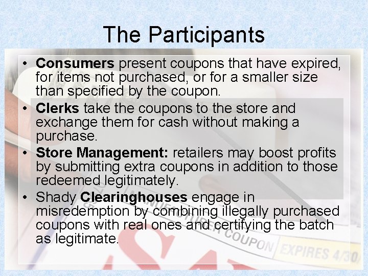 The Participants • Consumers present coupons that have expired, for items not purchased, or