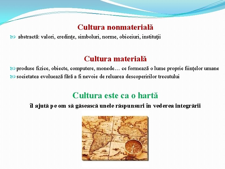 Cultura nonmaterială abstractă: valori, credinţe, simboluri, norme, obiceiuri, instituţii Cultura materială produse fizice, obiecte,