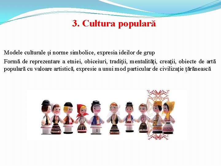 3. Cultura populară Modele culturale şi norme simbolice, expresia ideilor de grup Formă de