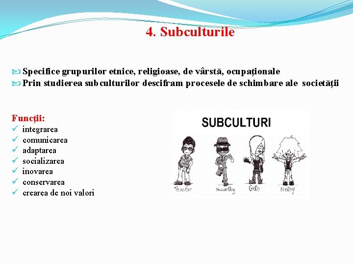 4. Subculturile Specifice grupurilor etnice, religioase, de vârstă, ocupaţionale Prin studierea subculturilor descifram procesele