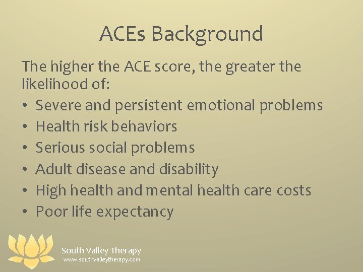 ACEs Background The higher the ACE score, the greater the likelihood of: • Severe