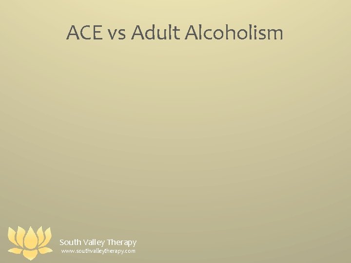 ACE vs Adult Alcoholism South Valley Therapy www. southvalleytherapy. com 
