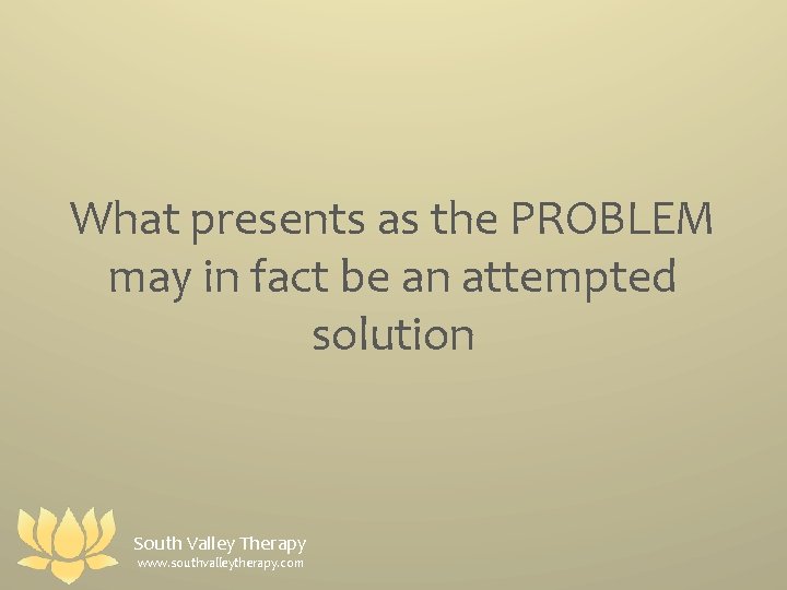 What presents as the PROBLEM may in fact be an attempted solution South Valley