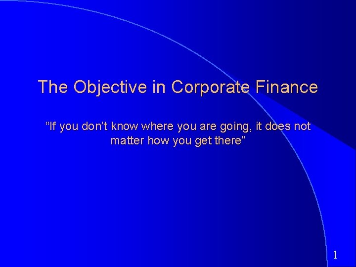 The Objective in Corporate Finance “If you don’t know where you are going, it