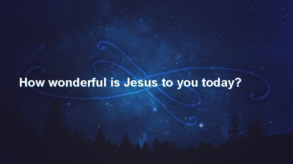 How wonderful is Jesus to you today? 