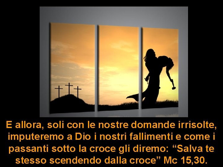 E allora, soli con le nostre domande irrisolte, imputeremo a Dio i nostri fallimenti