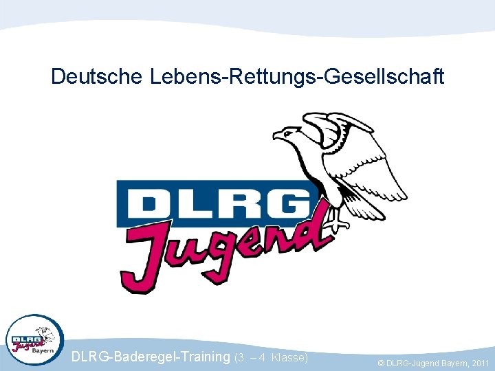 Deutsche Lebens-Rettungs-Gesellschaft DLRG-Baderegel-Training (3. – 4. Klasse) © DLRG-Jugend Bayern, 2011 