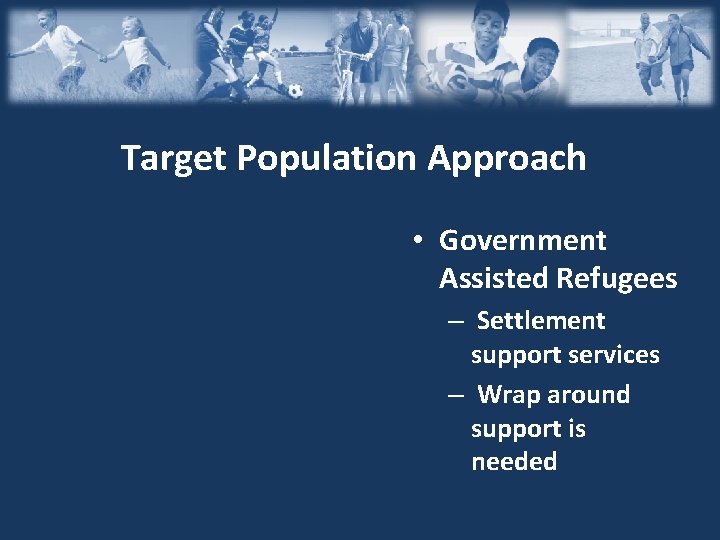 Target Population Approach • Government Assisted Refugees – Settlement support services – Wrap around Target Population Approach • Government Assisted Refugees – Settlement support services – Wrap around