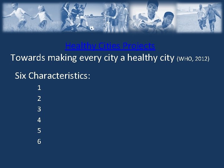 Healthy Cities Projects Towards making every city a healthy city (WHO, 2012) Six Characteristics: