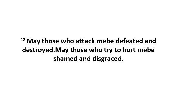 13 May those who attack mebe defeated and destroyed. May those who try to