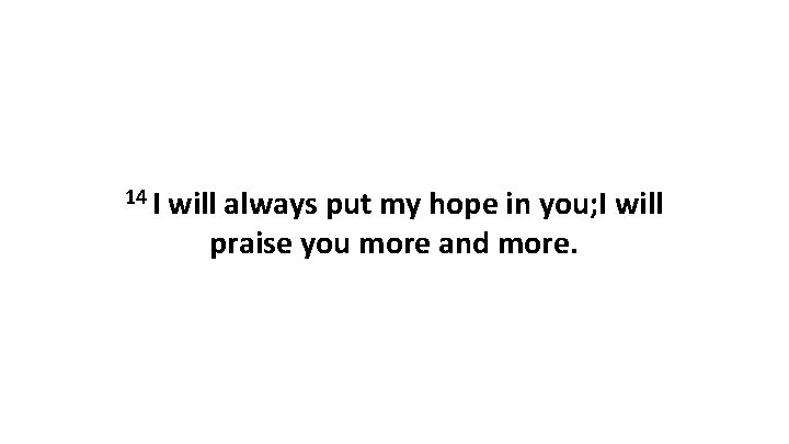 14 I will always put my hope in you; I will praise you more