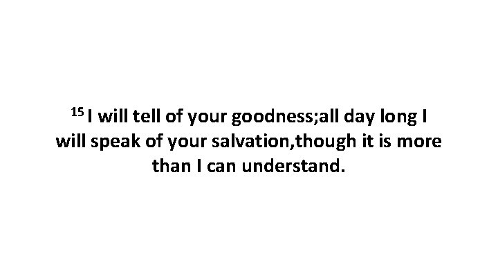 15 I will tell of your goodness; all day long I will speak of