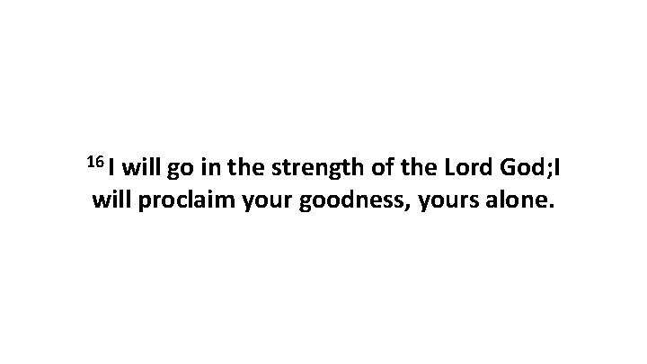 16 I will go in the strength of the Lord God; I will proclaim