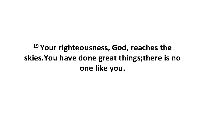 19 Your righteousness, God, reaches the skies. You have done great things; there is
