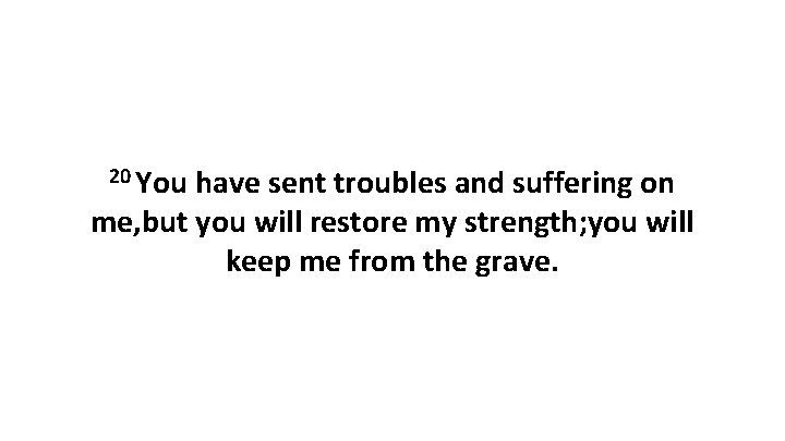 20 You have sent troubles and suffering on me, but you will restore my