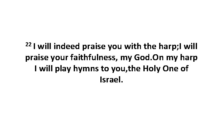 22 I will indeed praise you with the harp; I will praise your faithfulness,