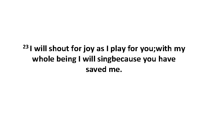 23 I will shout for joy as I play for you; with my whole